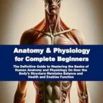 خرید و دانلود نسخه کامل کتاب Anatomy & Physiology for Complete Beginners: The Definitive Guide to Mastering the Basics of Human Anatomy and Physiology On How the Body’s Structure Maintains Balance and Health and Enables Function