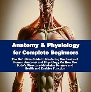 خرید و دانلود نسخه کامل کتاب Anatomy & Physiology for Complete Beginners: The Definitive Guide to Mastering the Basics of Human Anatomy and Physiology On How the Body’s Structure Maintains Balance and Health and Enables Function