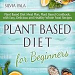 خرید و دانلود نسخه کامل کتاب Plant Based Diet for Beginners: Plant Based Diet Meal Plan, Plant Based Cookbook, with Easy, Delicious and Healthy Whole Food Recipes