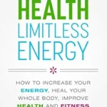 خرید و دانلود نسخه کامل کتاب Health Limitless Energy: How to Increase Your Energy, Heal Your Whole Body, Improve Health and Fitness