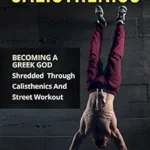 خرید و دانلود نسخه کامل کتاب Calisthenics: Becoming A Greek God – Shredded Through Calisthenics And Street Workout (Bodyweight Training, Street Workout, Calisthenics)