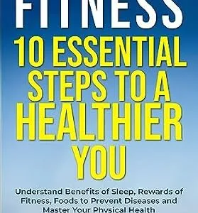 خرید و دانلود نسخه کامل کتاب FITNESS: 10 Essential Steps To A Healthier You : Understand Benefits of Sleep, Rewards of Fitness, Foods to Prevent Diseases and Master Your Physical Health (Health and Happiness Book 4)