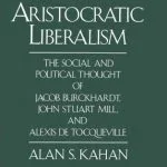 خرید و دانلود نسخه کامل کتاب Aristocratic Liberalism: The Social and Political Thought of Jacob Burckhardt, John Stuart Mill, and Alexis de Tocqueville