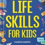 خرید و دانلود نسخه کامل کتاب Life Skills for Kids: How to Cook, Clean, Make Friends, Handle Emergencies, Set Goals, Make Good Decisions, and Everything in Between by Karen Harris PDF