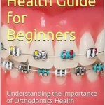 خرید و دانلود نسخه کامل کتاب Orthodontics Health Guide for Beginners: Understanding the Importance of Orthodontics Health