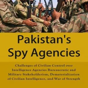 خرید و دانلود نسخه کامل کتاب Pakistan’s Spy Agencies: Challenges of Civilian Control Over Intelligence Agencies Bureaucratic and Military Stakeholderism, Dematerialization of Civilian Intelligence, and War of Strength