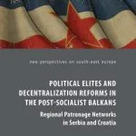 خرید و دانلود نسخه کامل کتاب Political Elites and Decentralization Reforms in the Post-Socialist Balkans: Regional Patronage Networks in Serbia and Croatia