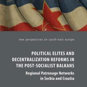 خرید و دانلود نسخه کامل کتاب Political Elites and Decentralization Reforms in the Post-Socialist Balkans: Regional Patronage Networks in Serbia and Croatia