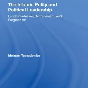 خرید و دانلود نسخه کامل کتاب The Islamic Polity and Political Leadership: Fundamentalism, Sectarianism, and Pragmatism